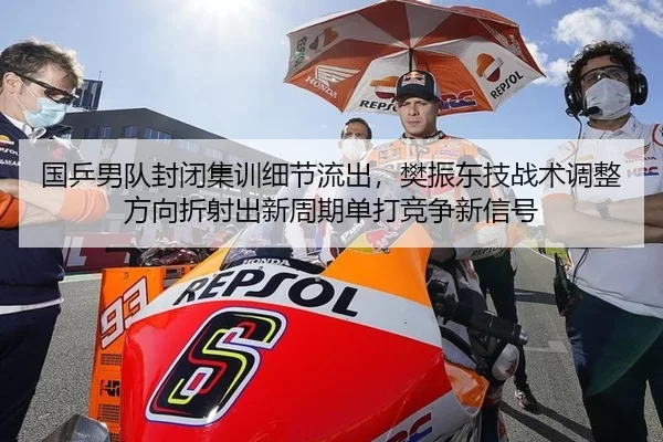 国乒男队封闭集训细节流出，樊振东技战术调整方向折射出新周期单打竞争新信号