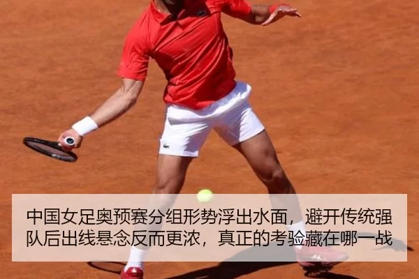 中国女足奥预赛分组形势浮出水面，避开传统强队后出线悬念反而更浓，真正的考验藏在哪一战